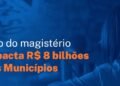 Aprovação do piso do magistério pode impactar em até R$ 8 bilhões os cofres municipais em 2026